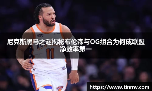 尼克斯黑马之谜揭秘布伦森与OG组合为何成联盟净效率第一